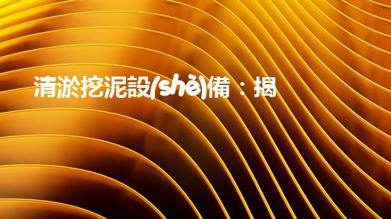 清淤挖泥設(shè)備：揭秘污水背后的黑幕！